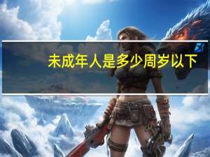 未成年人是多少周岁以下（未成年人是多少岁以下）
