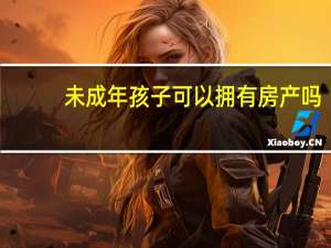 未成年孩子可以拥有房产吗