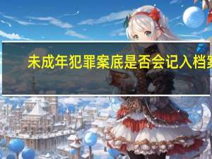 未成年犯罪案底是否会记入档案