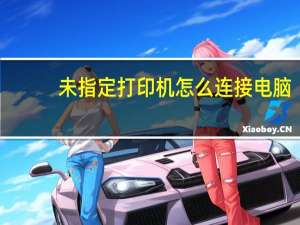 未指定打印机怎么连接电脑（未指定打印机怎么添加）