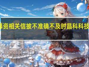 未按照招股书披露用途使用首发募资相关信披不准确不及时晶科科技及时任财务总监等收江西证监局警示函