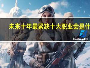 未来十年最紧缺十大职业会是什么