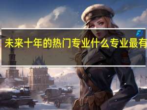 未来十年的热门专业 什么专业最有前途