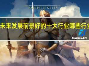 未来发展前景好的十大行业 哪些行业赚钱