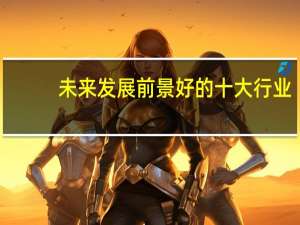未来发展前景好的十大行业