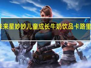 未来星 妙妙儿童成长牛奶饮品卡路里是多少