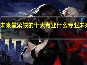 未来最紧缺的十大专业 什么专业未来吃香