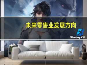 未来零售业发展方向（未来零售业发展趋势）