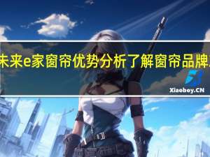 未来e家窗帘优势分析了解 窗帘品牌就选它