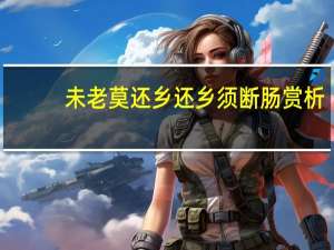 未老莫还乡还乡须断肠赏析（未老莫还乡还乡须断肠）