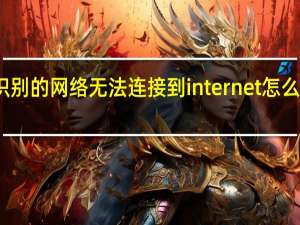 未识别的网络无法连接到internet怎么办win10（未识别的网络无法连接到internet）