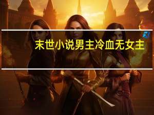 末世小说男主冷血无女主（末世小说男主冷血）