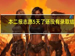 本二报志愿5天了还没有录取结果