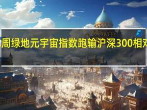 本周绿地元宇宙指数跑输沪深300 相对收益为-0.39%