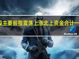 本周A股主要股指震荡上涨 北上资金合计一周净流出156.87亿元