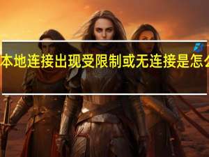 本地连接出现受限制或无连接是怎么回事（本地连接受限制或无连接有什么影响）
