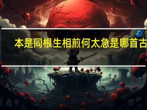 本是同根生相煎何太急是哪首古诗（本是同根生 相煎何太急 出自哪首诗 是谁写的）