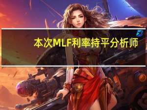 本次MLF利率持平 分析师：LPR报价保持不变的可能性大