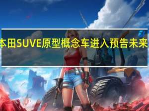本田SUVE原型概念车进入预告未来电动车