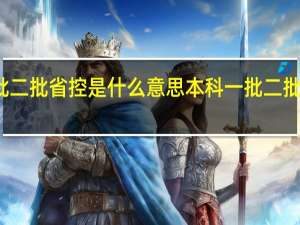 本科一批二批省控是什么意思 本科一批二批省控什么意思