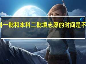 本科一批和本科二批填志愿的时间是不一样的吗