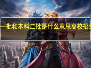 本科一批和本科二批是什么意思 高校招生批次介绍