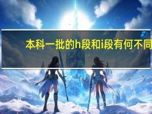 本科一批的h段和i段有何不同