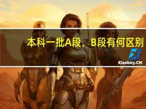 本科一批A段、 B段有何区别