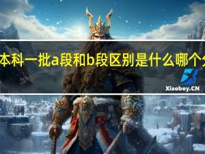 本科一批a段和b段区别是什么 哪个分数高