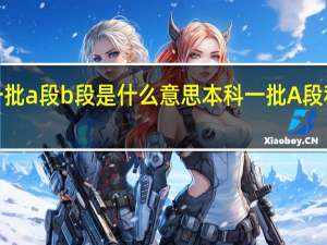 本科一批a段b段是什么意思 本科一批A段和B段的区别
