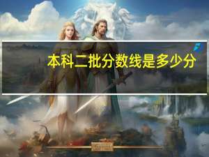 本科二批分数线是多少分