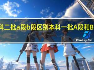 本科二批a段b段区别 本科一批A段和B段的区别