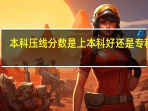 本科压线分数是上本科好还是专科好