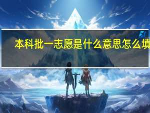 本科批一志愿是什么意思 怎么填报