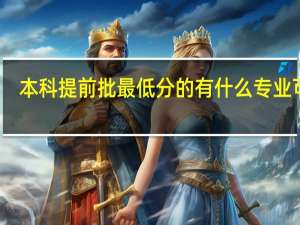 本科提前批最低分的有什么专业可报