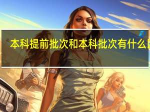 本科提前批次和本科批次有什么区别