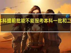 本科提前批能不能报考本科一批和二批院校