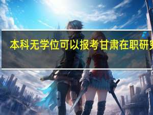 本科无学位可以报考甘肃在职研究生