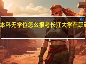本科无学位怎么报考长江大学在职研究生