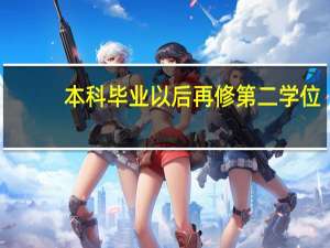 本科毕业以后再修第二学位（本科毕业想修第二学位）
