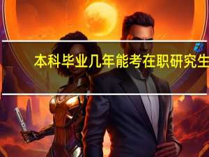 本科毕业几年能考在职研究生