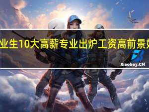 本科毕业生10大高薪专业出炉 工资高前景好的专业推荐