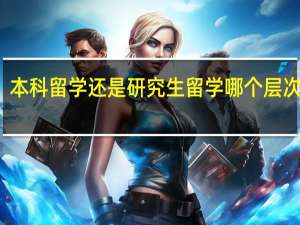 本科留学还是研究生留学哪个层次更好