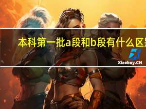 本科第一批a段和b段有什么区别