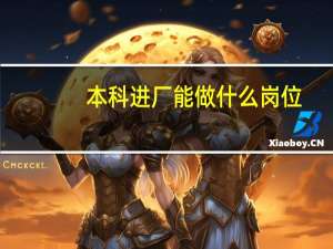 本科进厂能做什么岗位