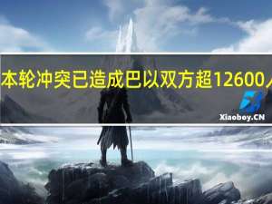 本轮冲突已造成巴以双方超12600人死亡