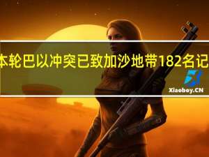 本轮巴以冲突已致加沙地带182名记者死亡