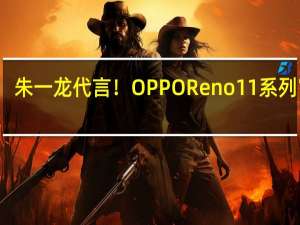 朱一龙代言！OPPO Reno11系列官宣