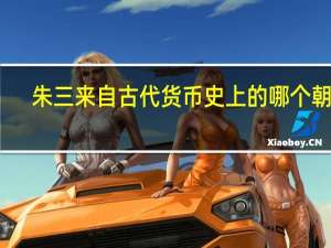 朱三来自古代货币史上的哪个朝代？