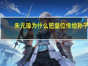 朱元璋为什么把皇位传给孙子